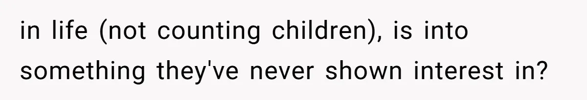 in life (not counting children), is into something they've never shown interest in?