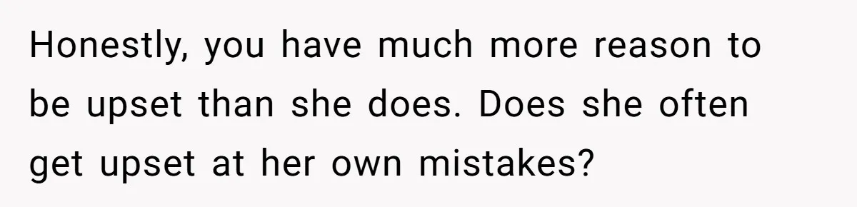 Honestly, you have much more reason to be upset than she does. Does she often get upset at her own mistakes?