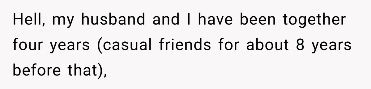 Hell, my husband and I have been together four years (casual friends for about 8 years before that),