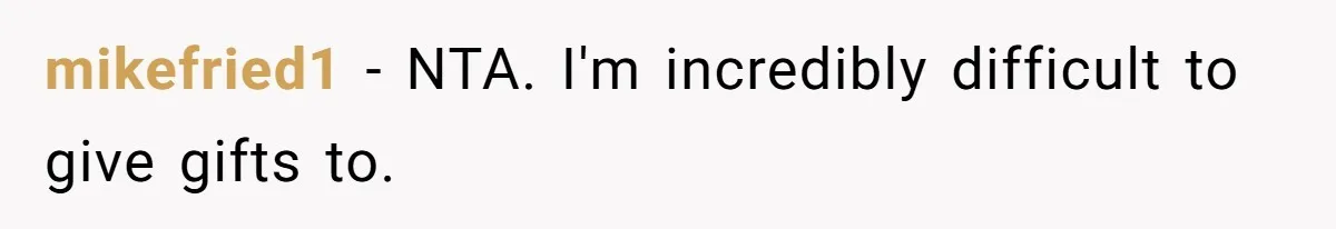 mikefried1 − NTA. I'm incredibly difficult to give gifts to.