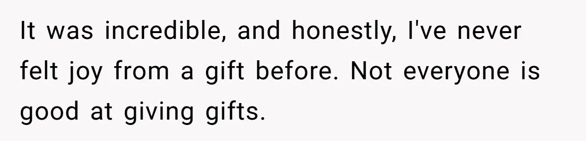It was incredible, and honestly, I've never felt joy from a gift before. Not everyone is good at giving gifts.