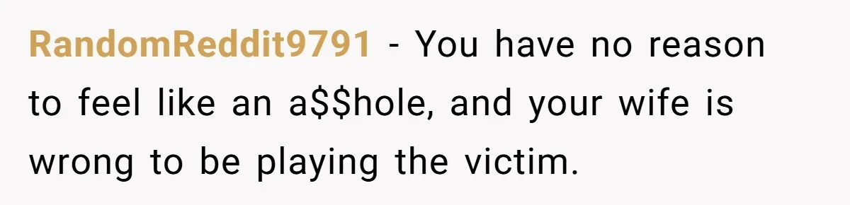 RandomReddit9791 − You have no reason to feel like an a$$hole, and your wife is wrong to be playing the victim.