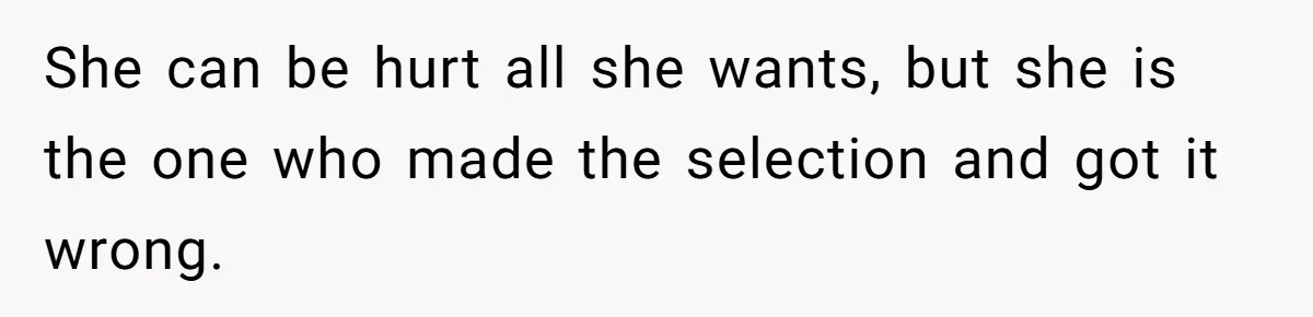 She can be hurt all she wants, but she is the one who made the selection and got it wrong.