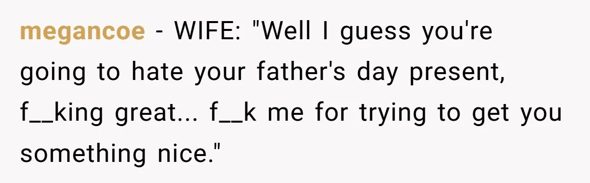 megancoe − WIFE: "Well I guess you're going to hate your father's day present, f__king great... f__k me for trying to get you something nice."