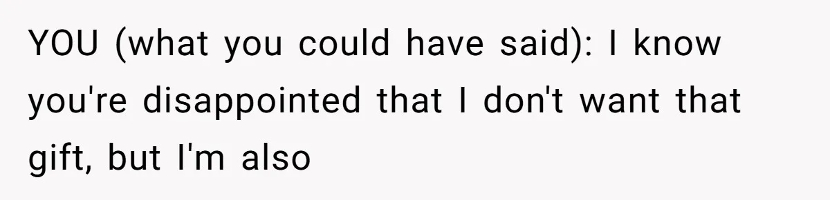 YOU (what you could have said): I know you're disappointed that I don't want that gift, but I'm also