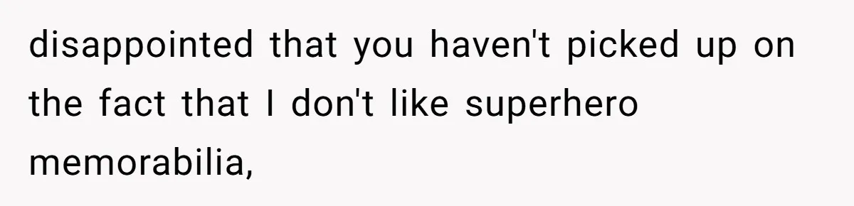 disappointed that you haven't picked up on the fact that I don't like superhero memorabilia,