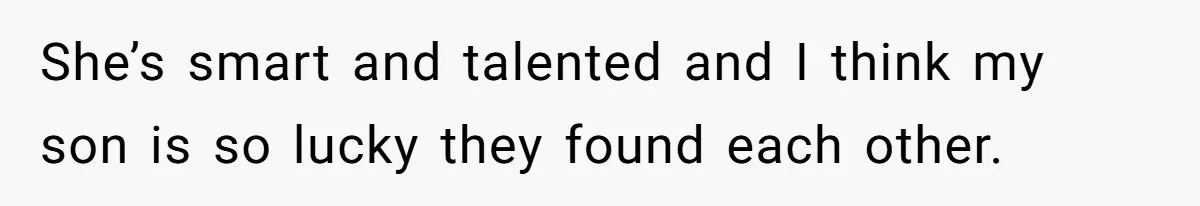 She’s smart and talented and I think my son is so lucky they found each other.