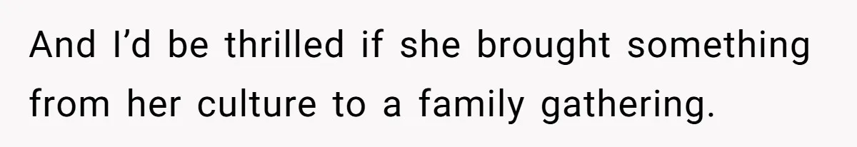 And I’d be thrilled if she brought something from her culture to a family gathering.