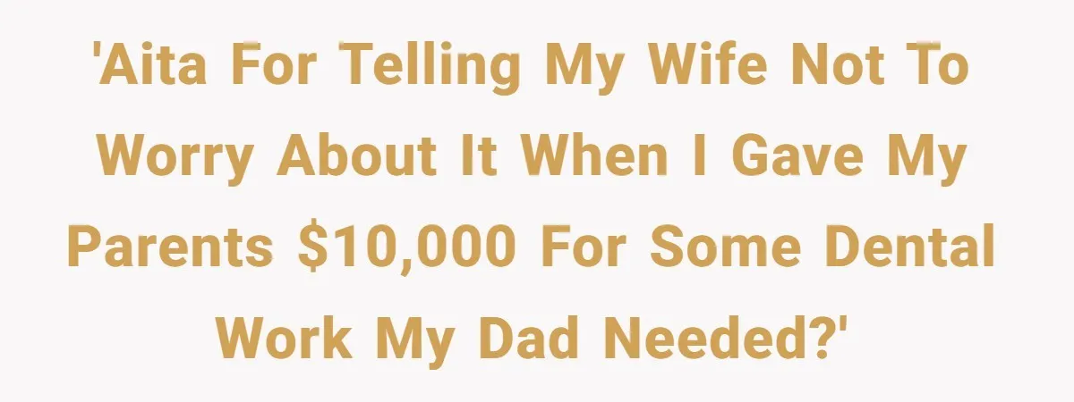 'AITA for telling my wife not to worry about it when I gave my parents $10,000 for some dental work my dad needed?'