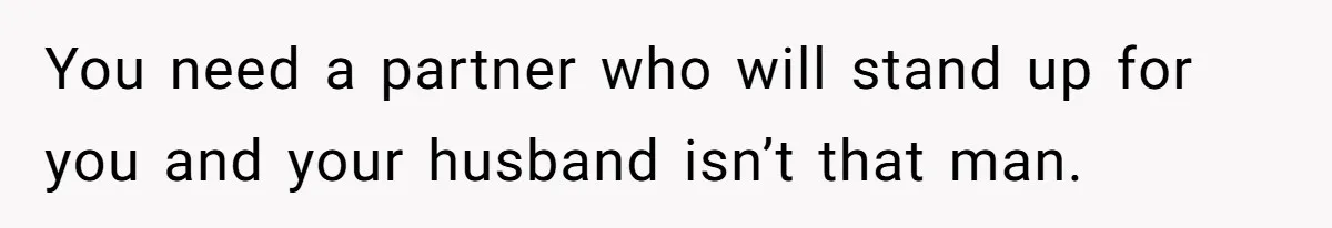 You need a partner who will stand up for you and your husband isn’t that man.