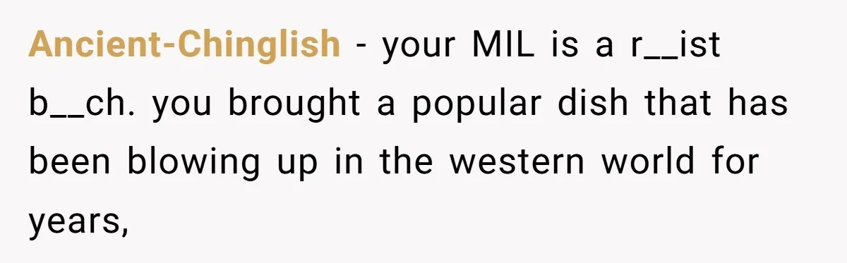 Ancient-Chinglish − your MIL is a r__ist b__ch. you brought a popular dish that has been blowing up in the western world for years,