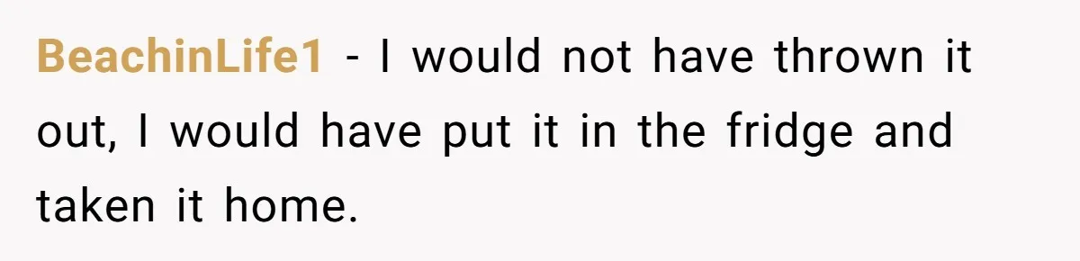 BeachinLife1 − I would not have thrown it out, I would have put it in the fridge and taken it home.