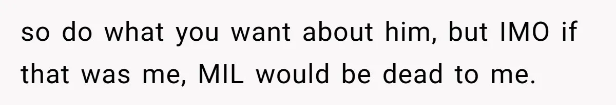 so do what you want about him, but IMO if that was me, MIL would be dead to me.
