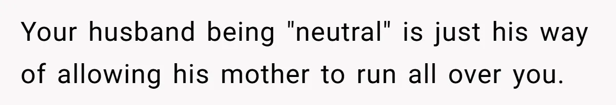 Your husband being "neutral" is just his way of allowing his mother to run all over you.