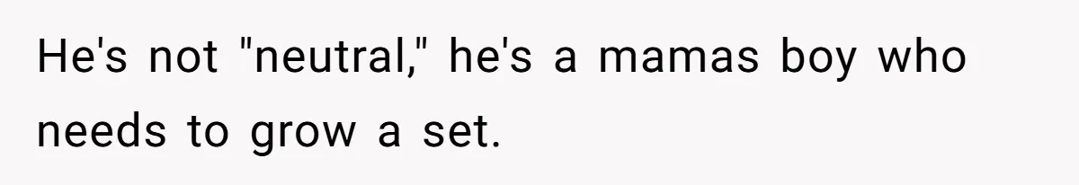 He's not "neutral," he's a mamas boy who needs to grow a set.
