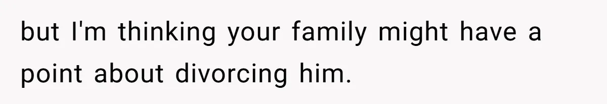 but I'm thinking your family might have a point about divorcing him.