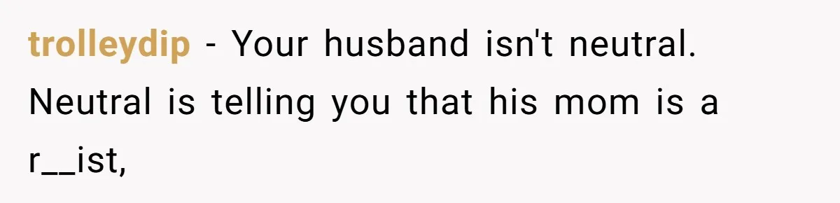 trolleydip − Your husband isn't neutral. Neutral is telling you that his mom is a r__ist,