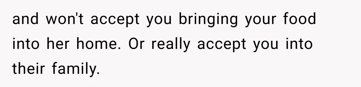 and won't accept you bringing your food into her home. Or really accept you into their family.