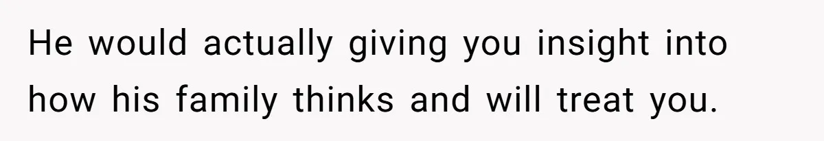 He would actually giving you insight into how his family thinks and will treat you.
