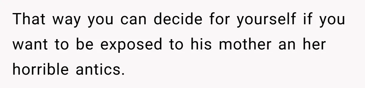 That way you can decide for yourself if you want to be exposed to his mother an her horrible antics.