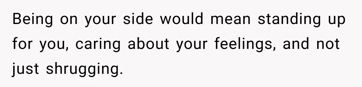 Being on your side would mean standing up for you, caring about your feelings, and not just shrugging.