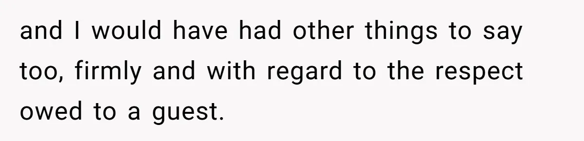 and I would have had other things to say too, firmly and with regard to the respect owed to a guest.
