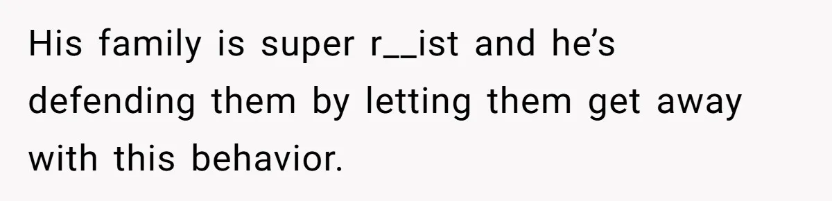 His family is super r__ist and he’s defending them by letting them get away with this behavior.