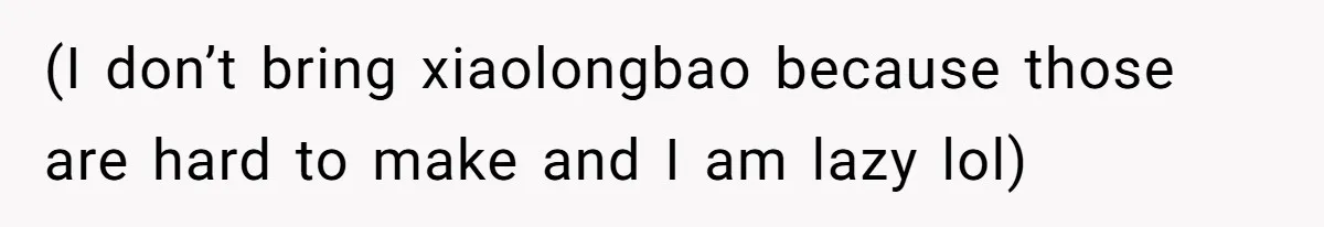 (I don’t bring xiaolongbao because those are hard to make and I am lazy lol)