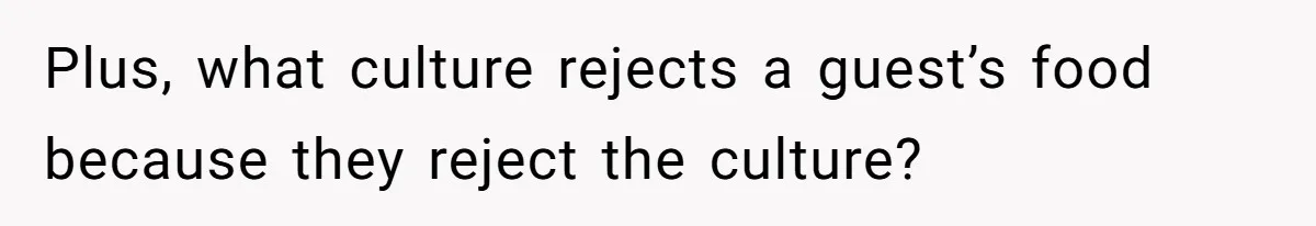 Plus, what culture rejects a guest’s food because they reject the culture?