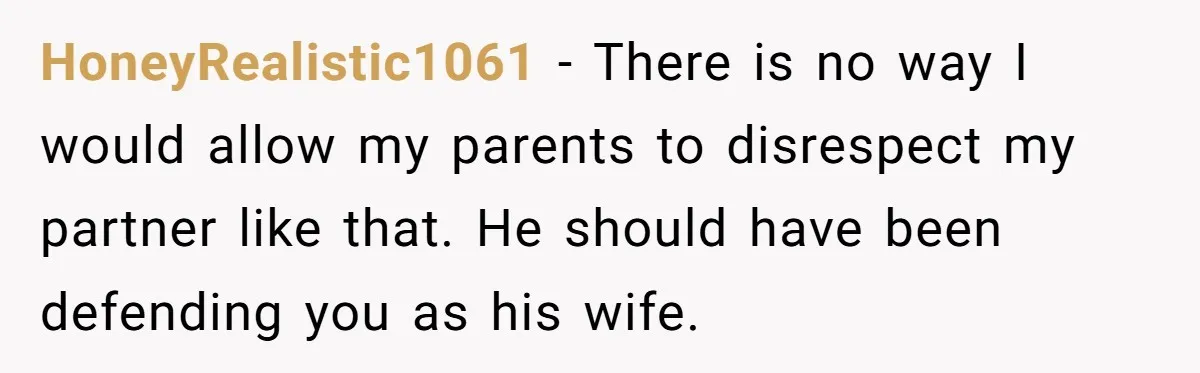 HoneyRealistic1061 − There is no way I would allow my parents to disrespect my partner like that. He should have been defending you as his wife.