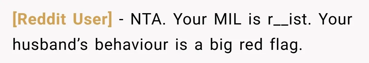 [Reddit User] − NTA. Your MIL is r__ist. Your husband’s behaviour is a big red flag.