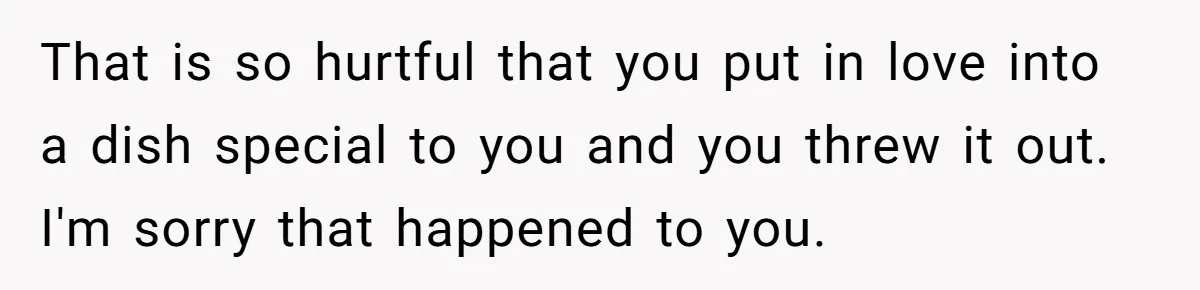That is so hurtful that you put in love into a dish special to you and you threw it out. I'm sorry that happened to you.