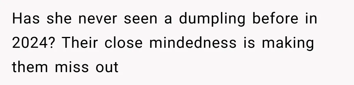 Has she never seen a dumpling before in 2024? Their close mindedness is making them miss out