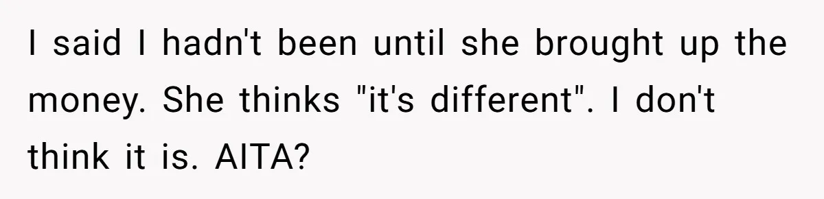 I said I hadn't been until she brought up the money. She thinks "it's different". I don't think it is. AITA?
