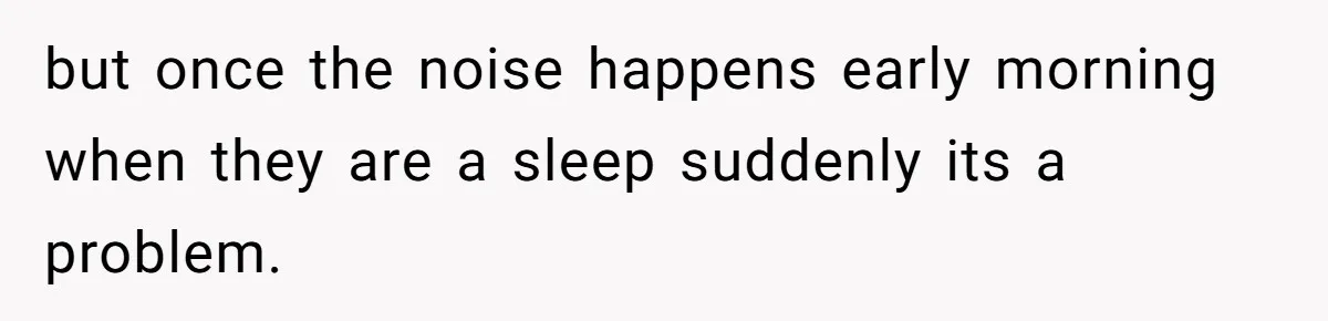 but once the noise happens early morning when they are a sleep suddenly its a problem.