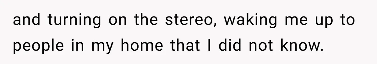and turning on the stereo, waking me up to people in my home that I did not know.