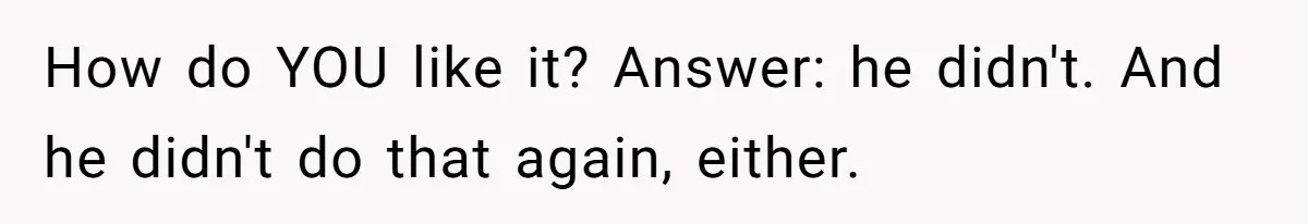 How do YOU like it? Answer: he didn't. And he didn't do that again, either.