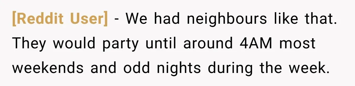[Reddit User] − We had neighbours like that. They would party until around 4AM most weekends and odd nights during the week.