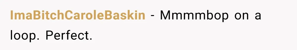 ImaBitchCaroleBaskin − Mmmmbop on a loop. Perfect.