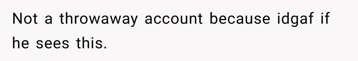 Not a throwaway account because idgaf if he sees this.