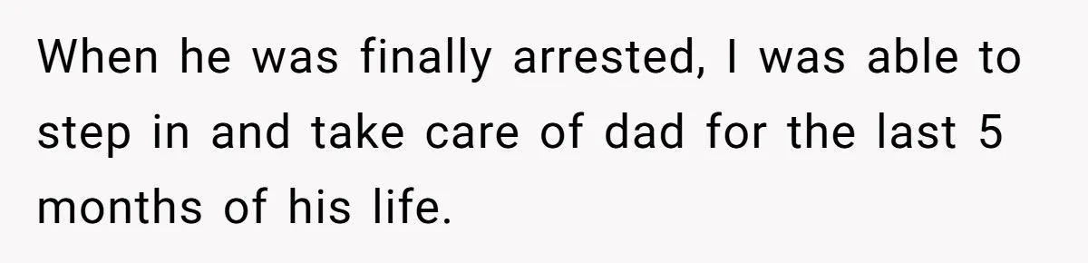 When he was finally arrested, I was able to step in and take care of dad for the last 5 months of his life.