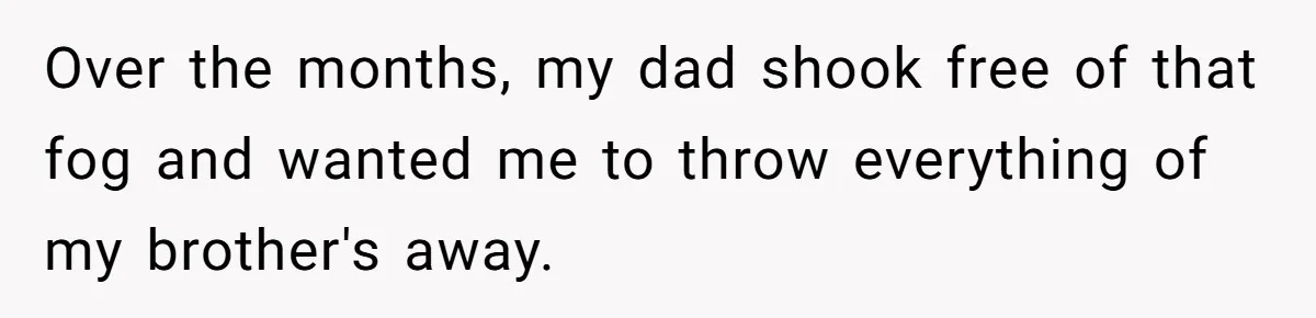 Over the months, my dad shook free of that fog and wanted me to throw everything of my brother's away.