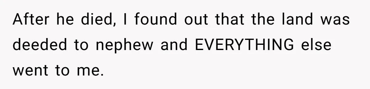 After he died, I found out that the land was deeded to nephew and EVERYTHING else went to me.