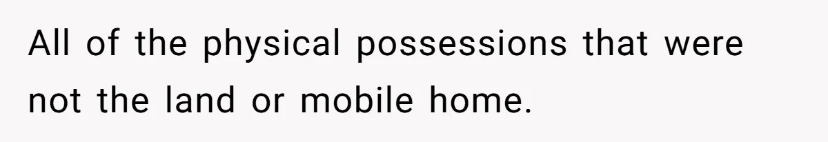 All of the physical possessions that were not the land or mobile home.