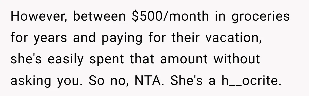 However, between $500/month in groceries for years and paying for their vacation, she's easily spent that amount without asking you. So no, NTA. She's a h__ocrite.