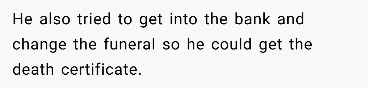 He also tried to get into the bank and change the funeral so he could get the death certificate.