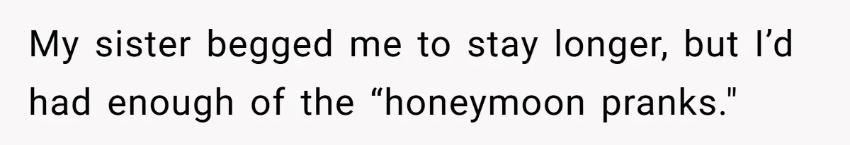 Brother Leaves Newlyweds Stranded On Honeymoon After Endless “Pranks” Cross The Line My sister begged me to stay longer, but I’d had enough of the “honeymoon pranks."