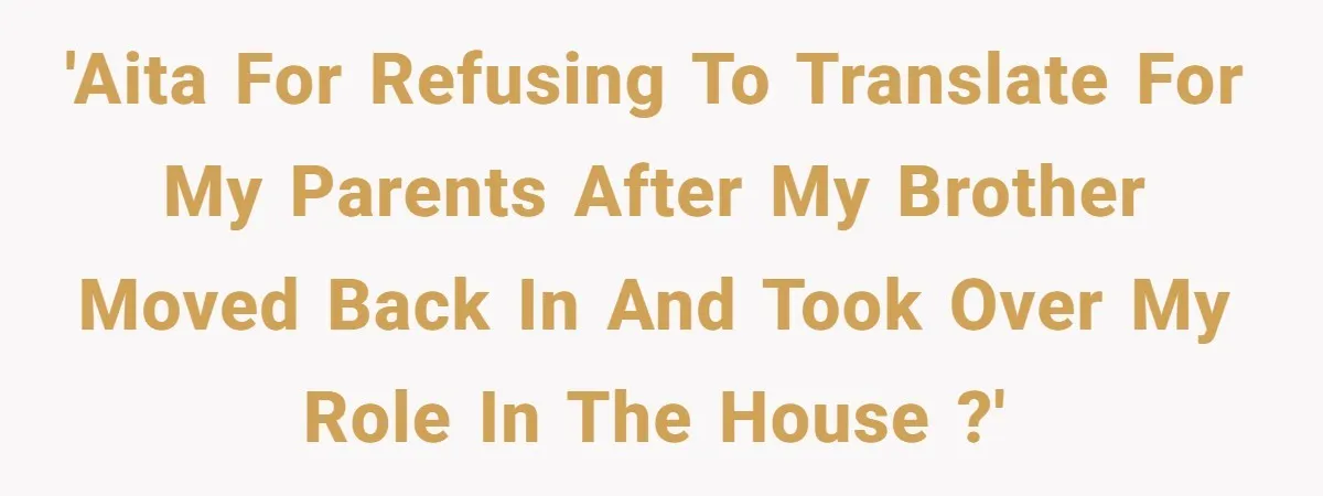 'AITA for refusing to translate for my parents after my brother moved back in and took over my role in the house ?'