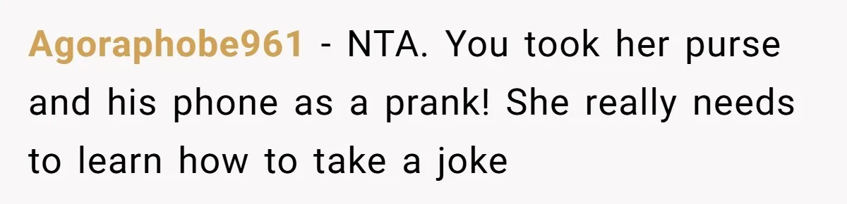 Brother Leaves Newlyweds Stranded On Honeymoon After Endless “Pranks” Cross The Line Agoraphobe961 − NTA. You took her purse and his phone as a prank! She really needs to learn how to take a joke