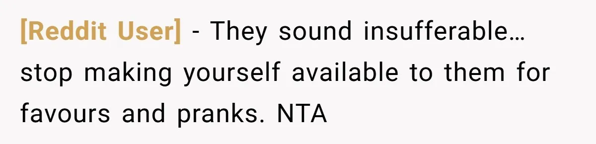 [Reddit User] − They sound insufferable… stop making yourself available to them for favours and pranks. NTA